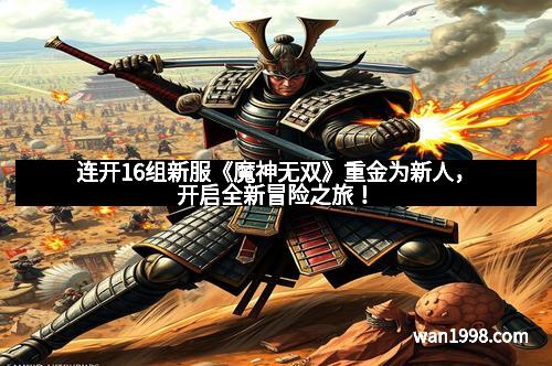 连开16组新服《魔神无双》重金为新人，开启全新冒险之旅！